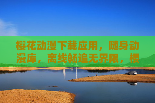 樱花动漫下载应用,随身动漫库,离线畅追无界限,樱花动漫,随身动漫库,离线畅追无界限 樱花动漫下载应用,随身动漫库,离线畅追无界限,樱花动漫,随身动漫库,离线畅追无界限
