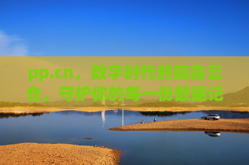 pp.cn，数字时代的随身云仓，守护你的每一份数据记忆，数字时代的随身云仓，守护你的每一份数据记忆