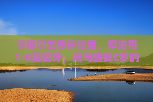 卡塔尔世界杯惊雷，摩洛哥1-0葡萄牙，黑马踏碎C罗的最后一舞，黑马摩洛哥踏碎C罗世界杯最后一舞