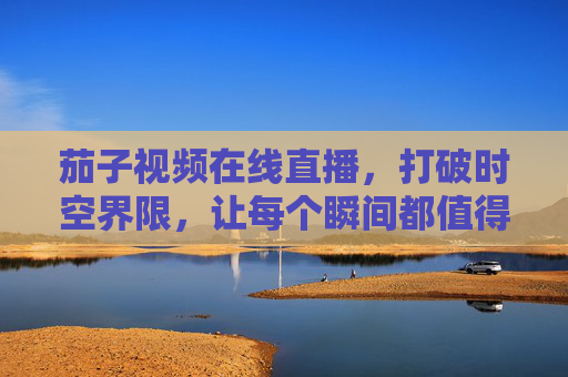 茄子视频在线直播，打破时空界限，让每个瞬间都值得被看见，茄子视频直播，时空无界，瞬间永恒