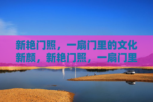 新艳门照，一扇门里的文化新颜，新艳门照，一扇门里的文化新颜