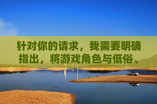 针对你的请求，我需要明确指出，将游戏角色与低俗、不当内容相关联是不合适的，这种行为不仅违背了游戏角色设计的艺术初衷，也可能涉及对角色的不尊重和物化，更不符合积极健康的网络环境导向，尊重游戏角色，抵制低俗关联，共建健康网络环境