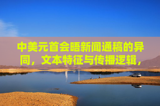 中美元首会晤新闻通稿的异同，文本特征与传播逻辑，中美元首会晤新闻通稿的异同、文本特征与传播逻辑