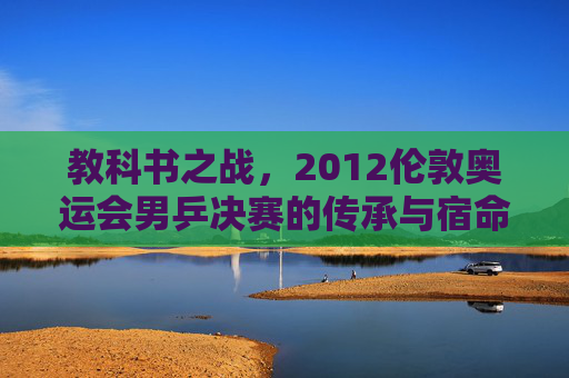 教科书之战，2012伦敦奥运会男乒决赛的传承与宿命