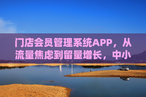 门店会员管理系统APP，从流量焦虑到留量增长，中小商家的数字化突围利器，门店会员管理系统APP，中小商家从流量焦虑到留量增长的数字化突围利器