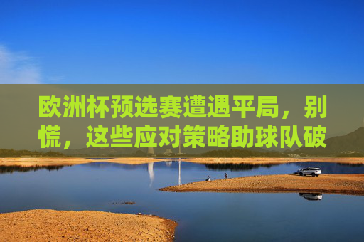 欧洲杯预选赛遭遇平局，别慌，这些应对策略助球队破局前行，欧洲杯预选赛平局无惧，策略助球队破局前行