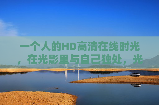 一个人的HD高清在线时光，在光影里与自己独处，光影里，一个人的独处时光