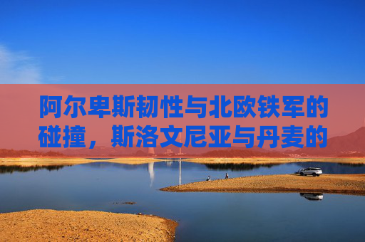 阿尔卑斯韧性与北欧铁军的碰撞，斯洛文尼亚与丹麦的足球博弈，阿尔卑斯韧性与北欧铁军，斯洛文尼亚对阵丹麦的足球博弈