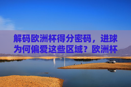 解码欧洲杯得分密码，进球为何偏爱这些区域？欧洲杯得分密码，进球偏爱区域解密