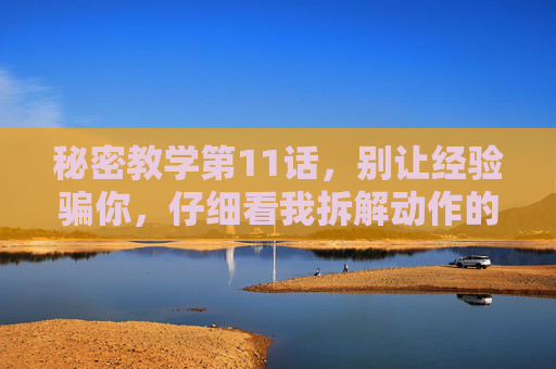 秘密教学第11话，别让经验骗你，仔细看我拆解动作的3个细节，别让经验骗你，拆解动作的3个关键细节