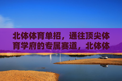 北体体育单招，通往顶尖体育学府的专属赛道，北体体育单招，顶尖体育学府的专属赛道