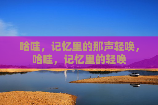 哈哇，记忆里的那声轻唤，哈哇，记忆里的轻唤