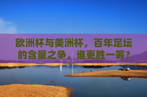 欧洲杯与美洲杯，百年足坛的含量之争，谁更胜一筹？欧洲杯与美洲杯，百年足坛含量谁更胜一筹？