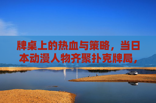 牌桌上的热血与策略，当日本动漫人物齐聚扑克牌局，日本动漫人物齐聚牌桌，热血策略扑克对决