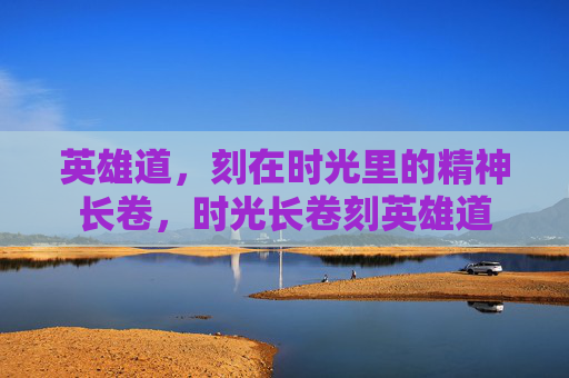 英雄道，刻在时光里的精神长卷，时光长卷刻英雄道