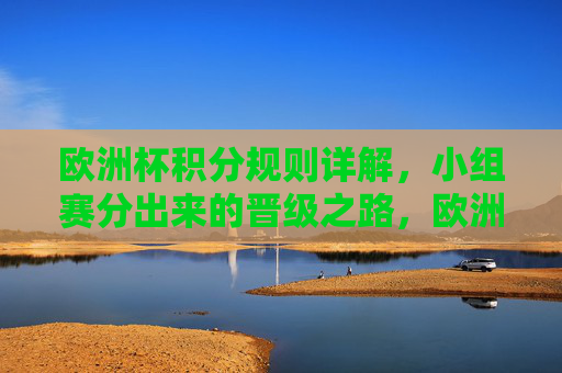 欧洲杯积分规则详解，小组赛分出来的晋级之路，欧洲杯小组赛积分规则与晋级之路详解