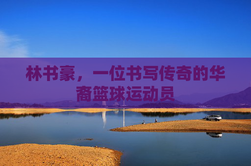 林书豪，一位书写传奇的华裔篮球运动员