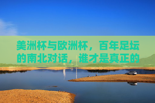 美洲杯与欧洲杯，百年足坛的南北对话，谁才是真正的王中王？美洲杯与欧洲杯，百年足坛南北对话，谁是王中王？