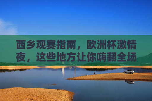 西乡观赛指南，欧洲杯激情夜，这些地方让你嗨翻全场！