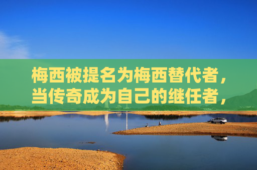 梅西被提名为梅西替代者，当传奇成为自己的继任者，梅西，传奇成为自己的继任者