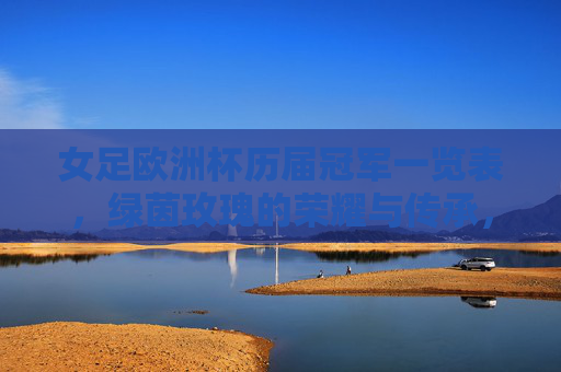 女足欧洲杯历届冠军一览表，绿茵玫瑰的荣耀与传承，女足欧洲杯历届冠军一览表，绿茵玫瑰的荣耀与传承
