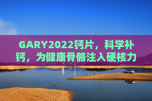 GARY2022钙片，科学补钙，为健康骨骼注入硬核力量，GARY2022钙片，科学补钙，为健康骨骼注入硬核力量