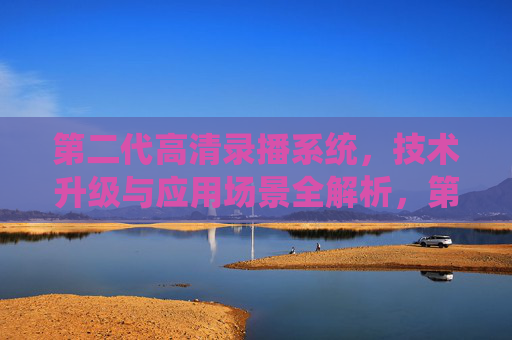 第二代高清录播系统，技术升级与应用场景全解析，第二代高清录播系统，技术升级与应用场景全解析