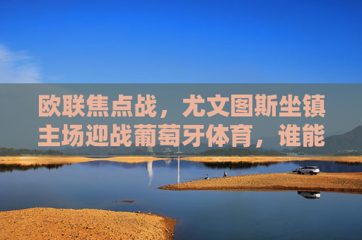 欧联焦点战，尤文图斯坐镇主场迎战葡萄牙体育，谁能占得晋级先机？欧联焦点战，尤文图斯主场迎战葡萄牙体育，谁能占得晋级先机？