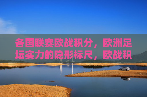 各国联赛欧战积分，欧洲足坛实力的隐形标尺，欧战积分，欧洲联赛实力的隐形标尺