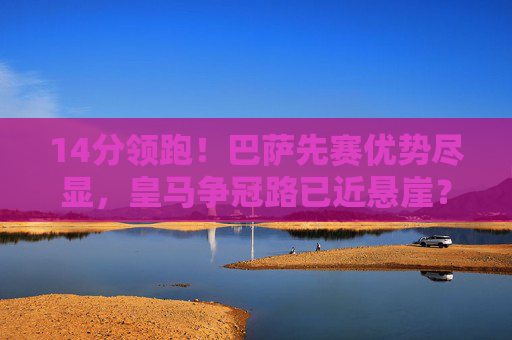 14分领跑！巴萨先赛优势尽显，皇马争冠路已近悬崖？14分领跑！巴萨优势尽显，皇马争冠路近悬崖？