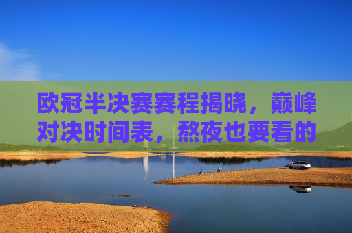 欧冠半决赛赛程揭晓，巅峰对决时间表，熬夜也要看的足球盛宴！欧冠半决赛巅峰对决时间表出炉，熬夜必看的足球盛宴！