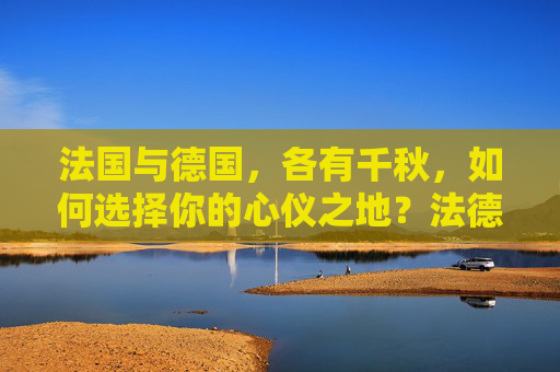 法国与德国，各有千秋，如何选择你的心仪之地？法德各有千秋，如何选心仪之地？