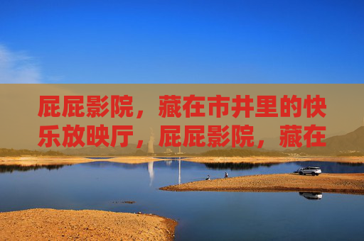 屁屁影院，藏在市井里的快乐放映厅，屁屁影院，藏在市井里的快乐放映厅