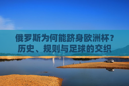 俄罗斯为何能跻身欧洲杯？历史、规则与足球的交织