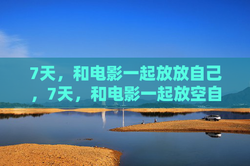 7天，和电影一起放放自己，7天，和电影一起放空自己