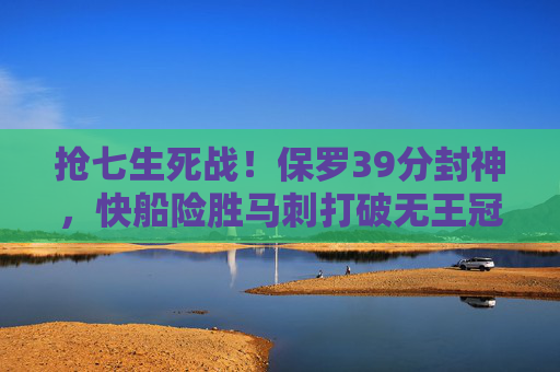 抢七生死战！保罗39分封神，快船险胜马刺打破无王冠魔咒？抢七生死战！保罗39分封神，快船险胜马刺打破无王冠魔咒？