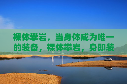 裸体攀岩，当身体成为唯一的装备，裸体攀岩，身即装备