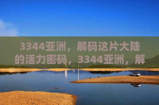 3344亚洲，解码这片大陆的活力密码，3344亚洲，解码大陆活力密码