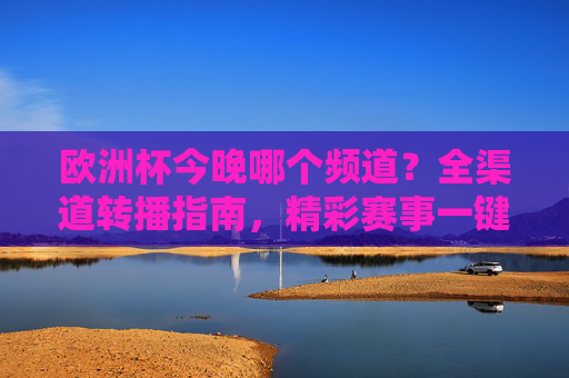 欧洲杯今晚哪个频道？全渠道转播指南，精彩赛事一键锁定！欧洲杯今晚全渠道转播指南，精彩赛事一键锁定