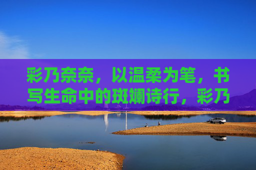 彩乃奈奈，以温柔为笔，书写生命中的斑斓诗行，彩乃奈奈，温柔为笔，书生命斑斓诗行