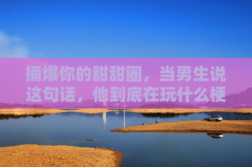 捅爆你的甜甜圈，当男生说这句话，他到底在玩什么梗？