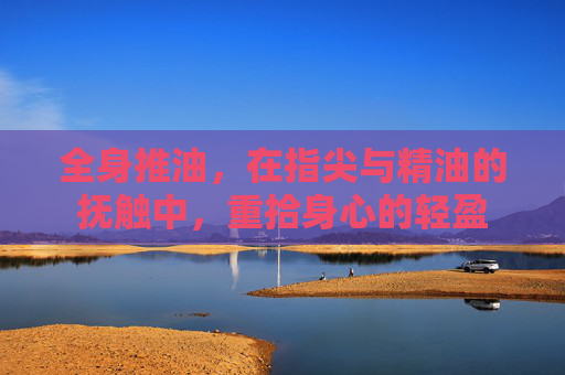 全身推油，在指尖与精油的抚触中，重拾身心的轻盈