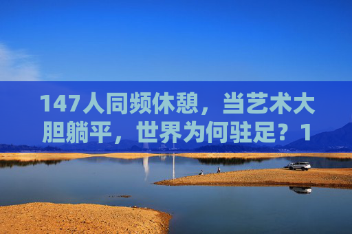 147人同频休憩，当艺术大胆躺平，世界为何驻足？147人艺术大胆躺平，世界为何驻足？