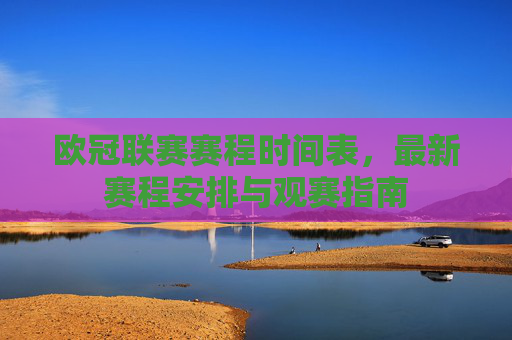 欧冠联赛赛程时间表，最新赛程安排与观赛指南