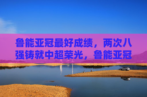 鲁能亚冠最好成绩，两次八强铸就中超荣光，鲁能亚冠两度八强铸就中超荣光