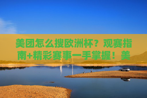 美团怎么搜欧洲杯？观赛指南+精彩赛事一手掌握！美团搜欧洲杯，观赛指南+精彩赛事一手掌握