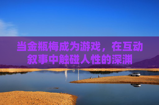 当金瓶梅成为游戏，在互动叙事中触碰人性的深渊
