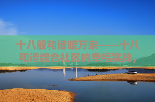 十八般和谐暖万家——十八和谐综合社区的幸福实践，十八般和谐暖万家 幸福实践谱新篇