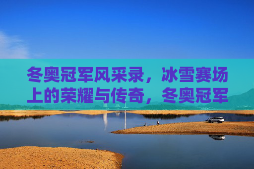 冬奥冠军风采录，冰雪赛场上的荣耀与传奇，冬奥冠军，冰雪赛场的荣耀与传奇