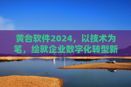 黄台软件2024，以技术为笔，绘就企业数字化转型新蓝图，黄台软件2024，技术赋能，绘就企业数字化转型新蓝图